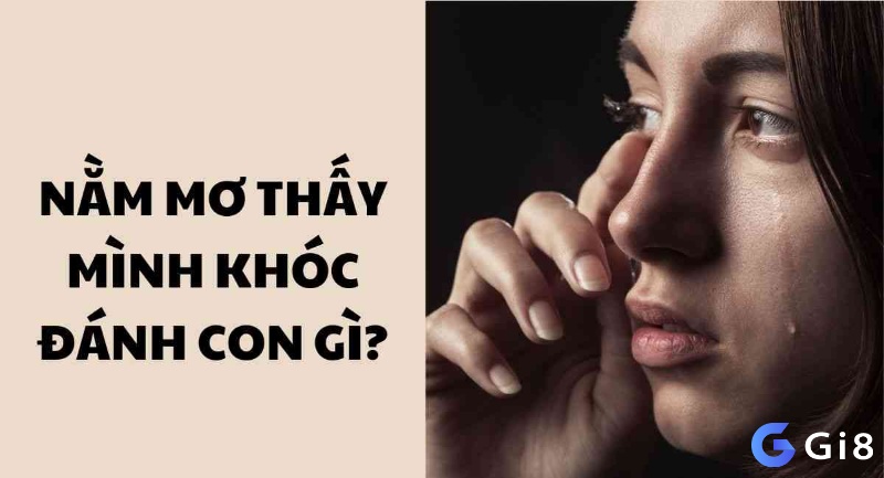 Cùng gi8 tìm hiểu nằm mơ thấy mình khóc đánh đề con gì và các suy luận từ chuyên gia nhé!